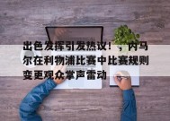 出色发挥引发热议！，内马尔在利物浦比赛中比赛规则变更观众掌声雷动的简单介绍-jiuyou官网入口