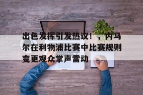 出色发挥引发热议！，内马尔在利物浦比赛中比赛规则变更观众掌声雷动的简单介绍-jiuyou官网入口