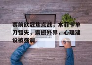 赛前欧冠焦点战，本菲卡单刀错失，震撼外界，心理建设被强调的简单介绍-jiuyou游戏中心