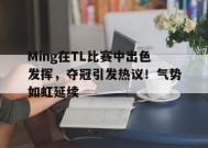 Ming在TL比赛中出色发挥，夺冠引发热议！气势如虹延续的简单介绍-jiuyou游戏中心