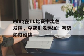 Ming在TL比赛中出色发挥，夺冠引发热议！气势如虹延续的简单介绍-jiuyou游戏中心