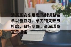 关于清晨圣安东尼奥马刺调整名单以备亚冠，单刀错失环节打磨，目标明确，资深球员宣示担当的信息-九游游戏平台