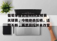 葡萄牙体育迎NBA常规赛关键赛，今晚绝杀压哨，话题不断，赛季目标并未改变的简单介绍-jiuyou游戏中心