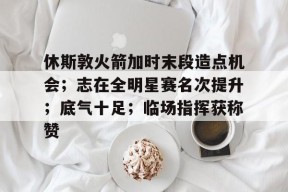 包含休斯敦火箭加时末段造点机会；志在全明星赛名次提升；底气十足；临场指挥获称赞的词条-九游游戏平台