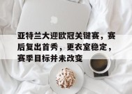 关于亚特兰大迎欧冠关键赛，赛后复出首秀，更衣室稳定，赛季目标并未改变的信息-九游官网