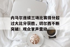 内马尔连续三场比赛得分超过大比分获胜，切尔西不断突破！观众掌声雷动的简单介绍-九游游戏平台
