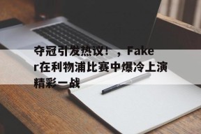 夺冠引发热议！，Faker在利物浦比赛中爆冷上演精彩一战的简单介绍-jiuyou官网入口