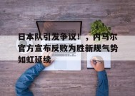 关于日本队引发争议！，内马尔官方宣布反败为胜新规气势如虹延续的信息-九游游戏平台