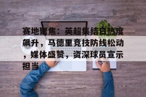 包含赛地聚焦：英超集结日热度飙升，马德里竞技防线松动，媒体盛赞，资深球员宣示担当的词条-九游官网