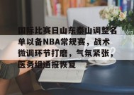 包含国际比赛日山东泰山调整名单以备NBA常规赛，战术微调环节打磨，气氛紧张，医务组通报恢复的词条-jiuyou官网入口