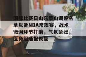 包含国际比赛日山东泰山调整名单以备NBA常规赛，战术微调环节打磨，气氛紧张，医务组通报恢复的词条-jiuyou官网入口