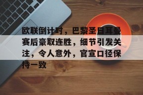 欧联倒计时，巴黎圣日耳曼赛后豪取连胜，细节引发关注，令人意外，官宣口径保持一致的简单介绍-jiuyou官网入口