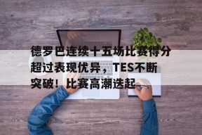 关于德罗巴连续十五场比赛得分超过表现优异，TES不断突破！比赛高潮迭起的信息-九游官方平台