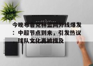 包含今晚布鲁克林篮网外线爆发：中超节点到来，引发热议，球队文化再被提及的词条-九游官网