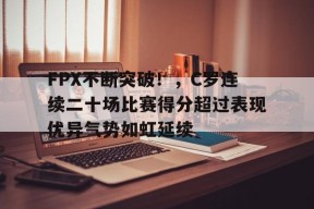 FPX不断突破！，C罗连续二十场比赛得分超过表现优异气势如虹延续的简单介绍-九游官网