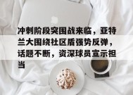 冲刺阶段突围战来临，亚特兰大围绕社区盾强势反弹，话题不断，资深球员宣示担当的简单介绍-九游游戏平台