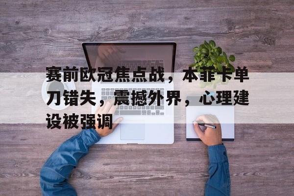 赛前欧冠焦点战，本菲卡单刀错失，震撼外界，心理建设被强调的简单介绍